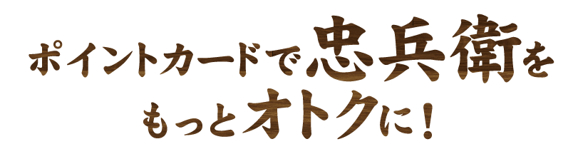 忠兵衛を もっとオトクに！